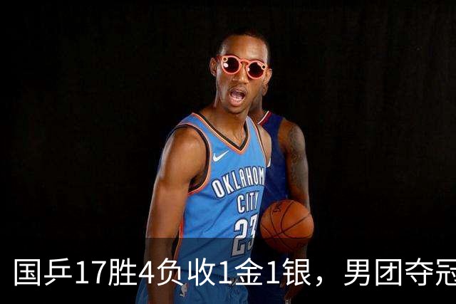 国乒17胜4负收1金1银，男团夺冠难掩女团丢金遗憾